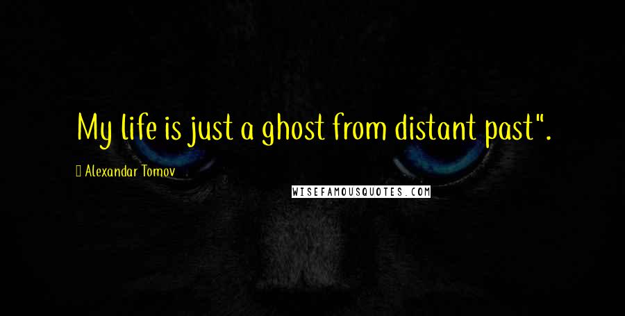 Alexandar Tomov Quotes: My life is just a ghost from distant past".