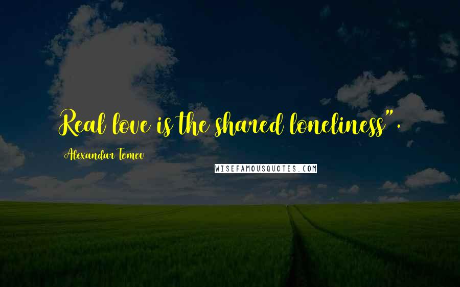 Alexandar Tomov Quotes: Real love is the shared loneliness".