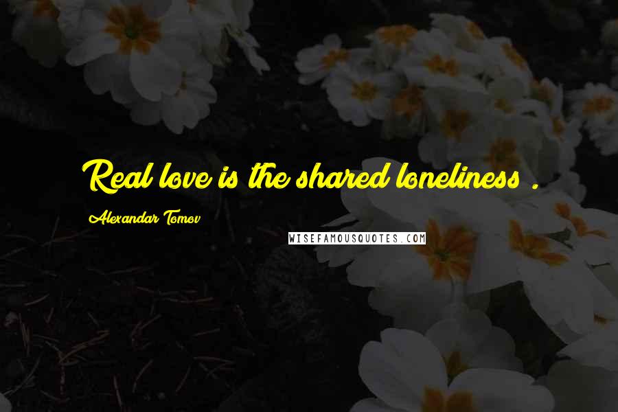 Alexandar Tomov Quotes: Real love is the shared loneliness".