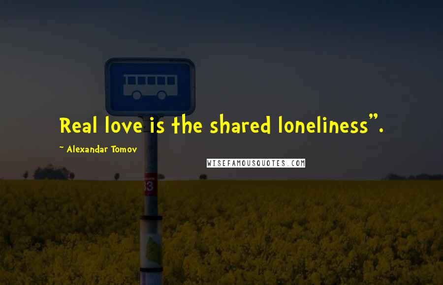 Alexandar Tomov Quotes: Real love is the shared loneliness".