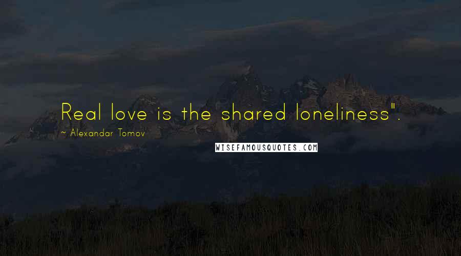 Alexandar Tomov Quotes: Real love is the shared loneliness".