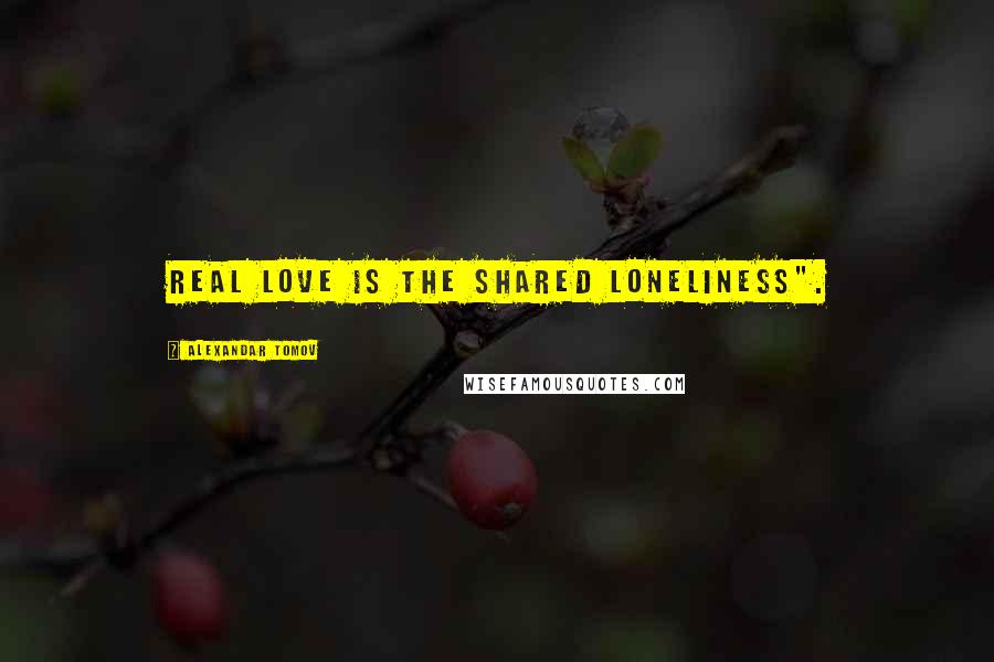 Alexandar Tomov Quotes: Real love is the shared loneliness".