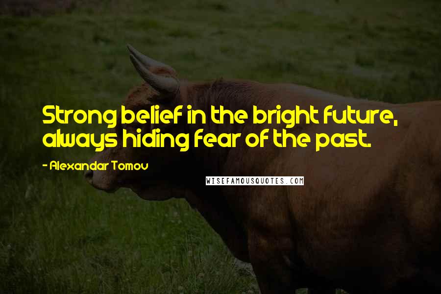 Alexandar Tomov Quotes: Strong belief in the bright future, always hiding fear of the past.