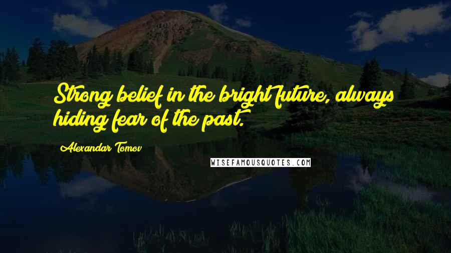 Alexandar Tomov Quotes: Strong belief in the bright future, always hiding fear of the past.