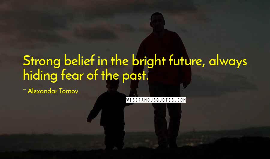 Alexandar Tomov Quotes: Strong belief in the bright future, always hiding fear of the past.