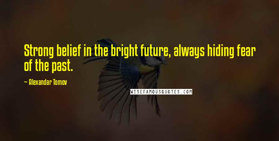 Alexandar Tomov Quotes: Strong belief in the bright future, always hiding fear of the past.