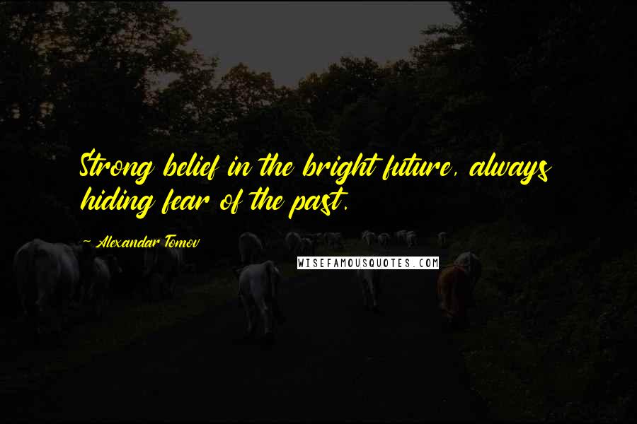 Alexandar Tomov Quotes: Strong belief in the bright future, always hiding fear of the past.