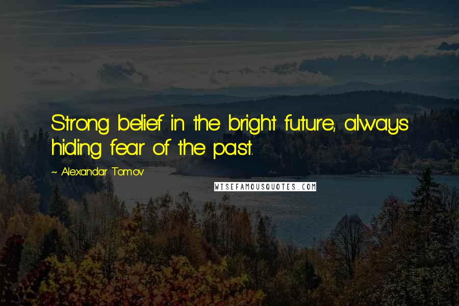 Alexandar Tomov Quotes: Strong belief in the bright future, always hiding fear of the past.