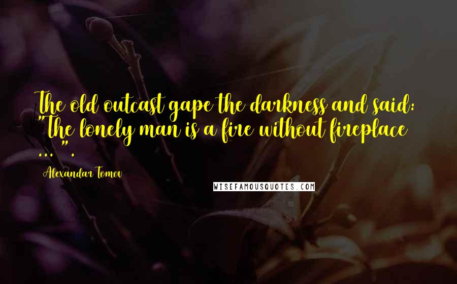 Alexandar Tomov Quotes: The old outcast gape the darkness and said: "The lonely man is a fire without fireplace ... ".