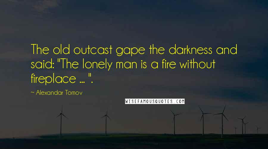 Alexandar Tomov Quotes: The old outcast gape the darkness and said: "The lonely man is a fire without fireplace ... ".