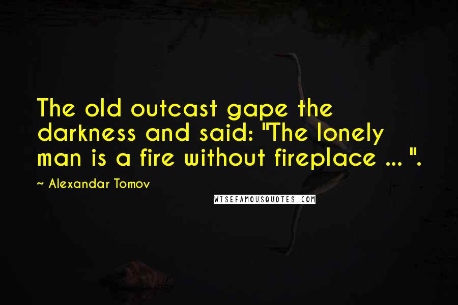Alexandar Tomov Quotes: The old outcast gape the darkness and said: "The lonely man is a fire without fireplace ... ".