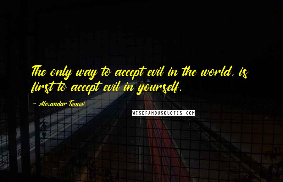 Alexandar Tomov Quotes: The only way to accept evil in the world, is first to accept evil in yourself.