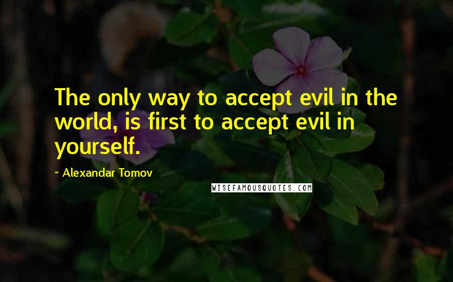 Alexandar Tomov Quotes: The only way to accept evil in the world, is first to accept evil in yourself.