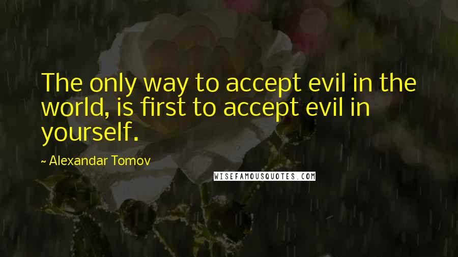 Alexandar Tomov Quotes: The only way to accept evil in the world, is first to accept evil in yourself.
