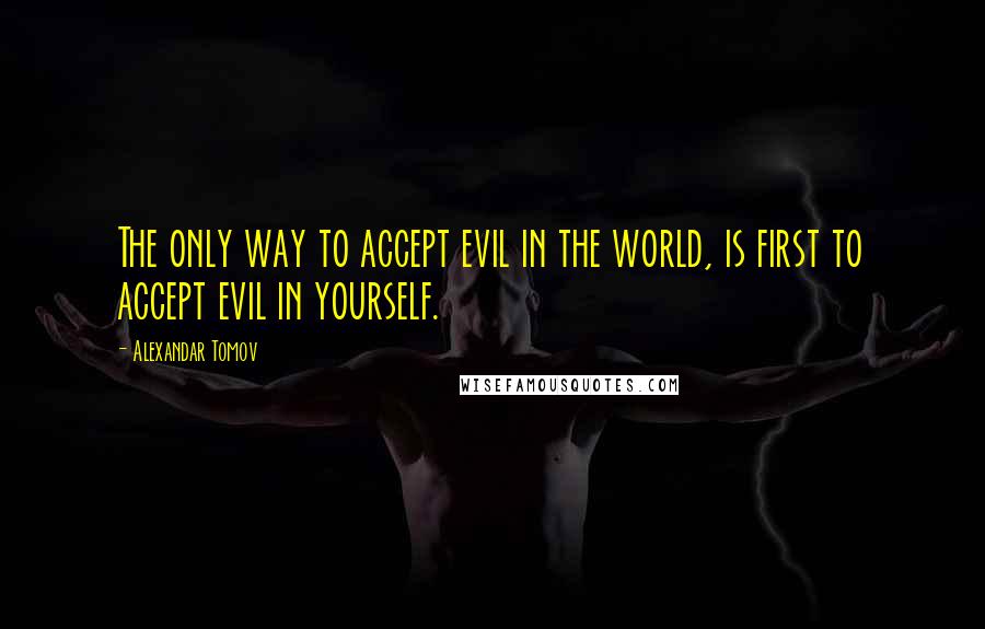Alexandar Tomov Quotes: The only way to accept evil in the world, is first to accept evil in yourself.