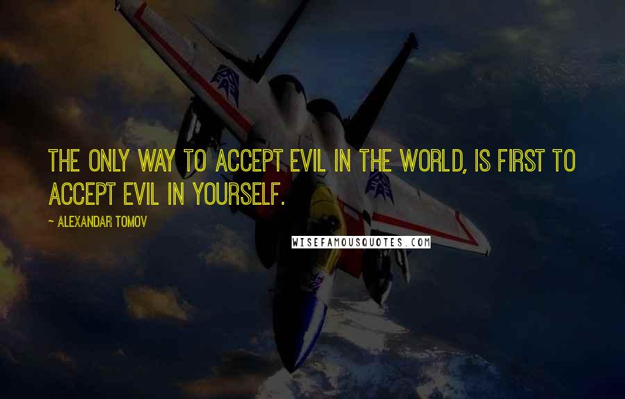 Alexandar Tomov Quotes: The only way to accept evil in the world, is first to accept evil in yourself.