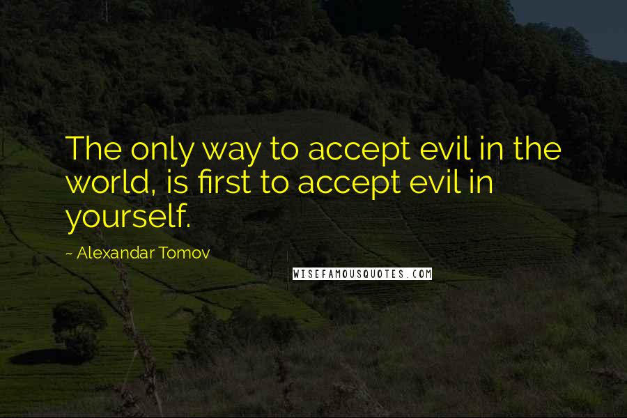 Alexandar Tomov Quotes: The only way to accept evil in the world, is first to accept evil in yourself.