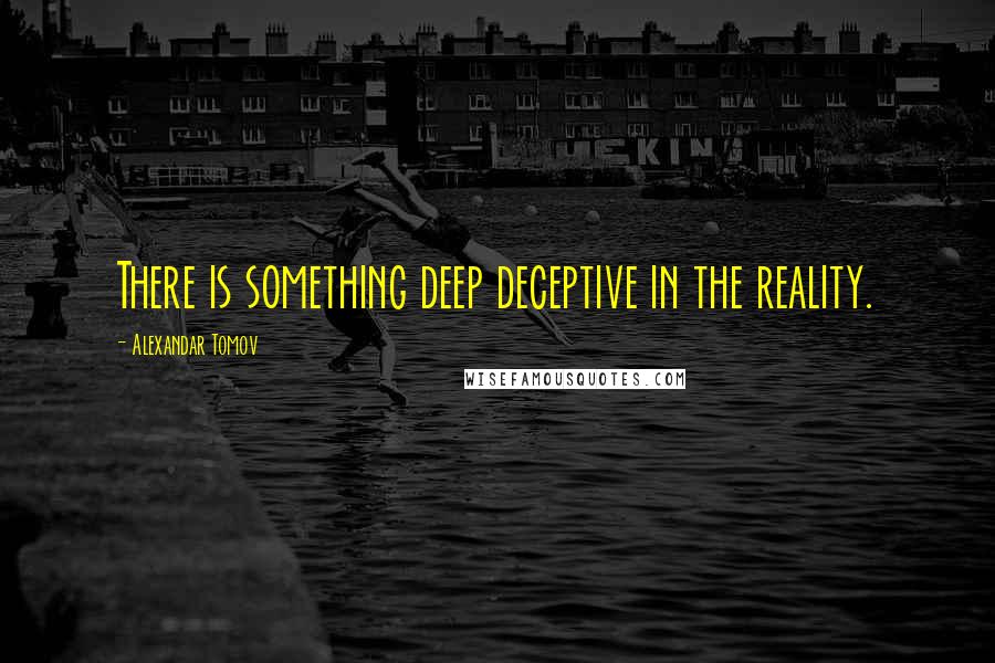 Alexandar Tomov Quotes: There is something deep deceptive in the reality.