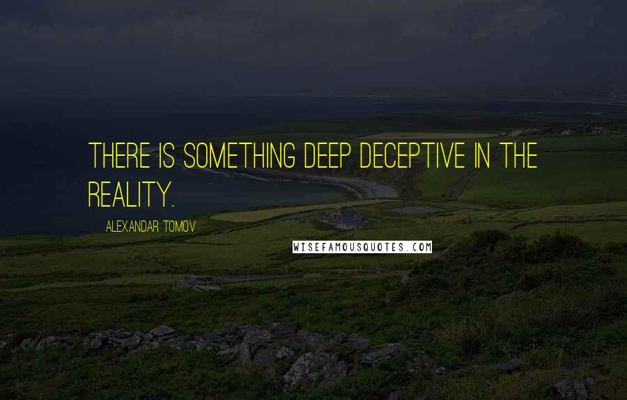 Alexandar Tomov Quotes: There is something deep deceptive in the reality.