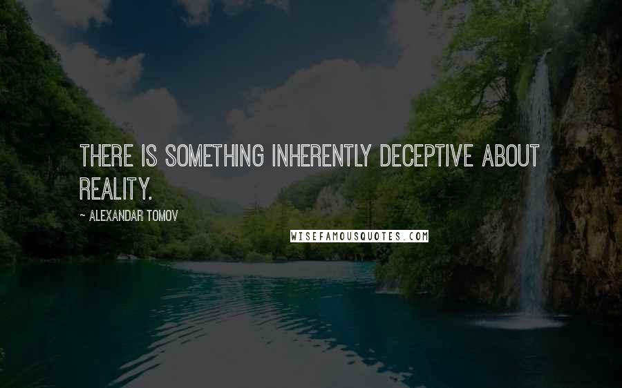 Alexandar Tomov Quotes: THERE IS SOMETHING INHERENTLY DECEPTIVE ABOUT REALITY.