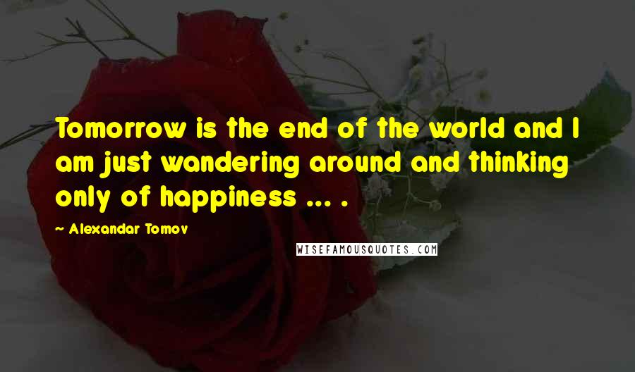 Alexandar Tomov Quotes: Tomorrow is the end of the world and I am just wandering around and thinking only of happiness ... .