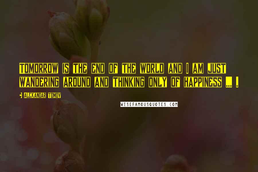 Alexandar Tomov Quotes: Tomorrow is the end of the world and I am just wandering around and thinking only of happiness ... .