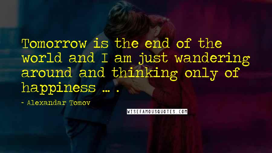 Alexandar Tomov Quotes: Tomorrow is the end of the world and I am just wandering around and thinking only of happiness ... .