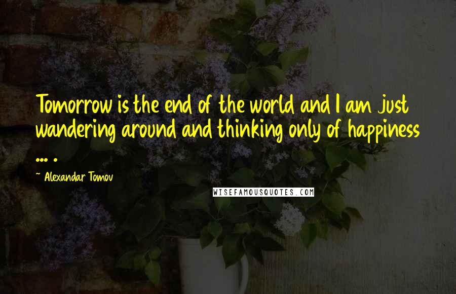 Alexandar Tomov Quotes: Tomorrow is the end of the world and I am just wandering around and thinking only of happiness ... .