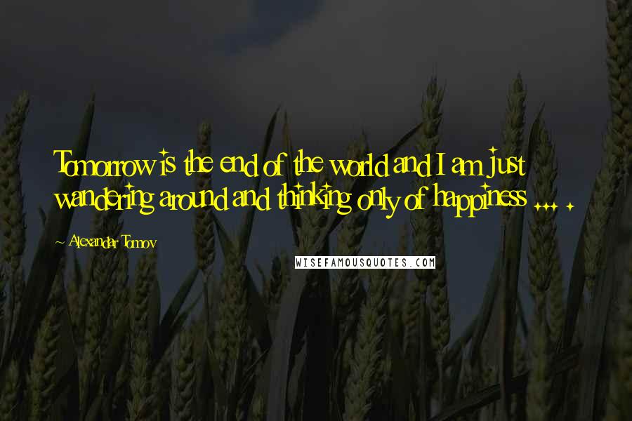 Alexandar Tomov Quotes: Tomorrow is the end of the world and I am just wandering around and thinking only of happiness ... .