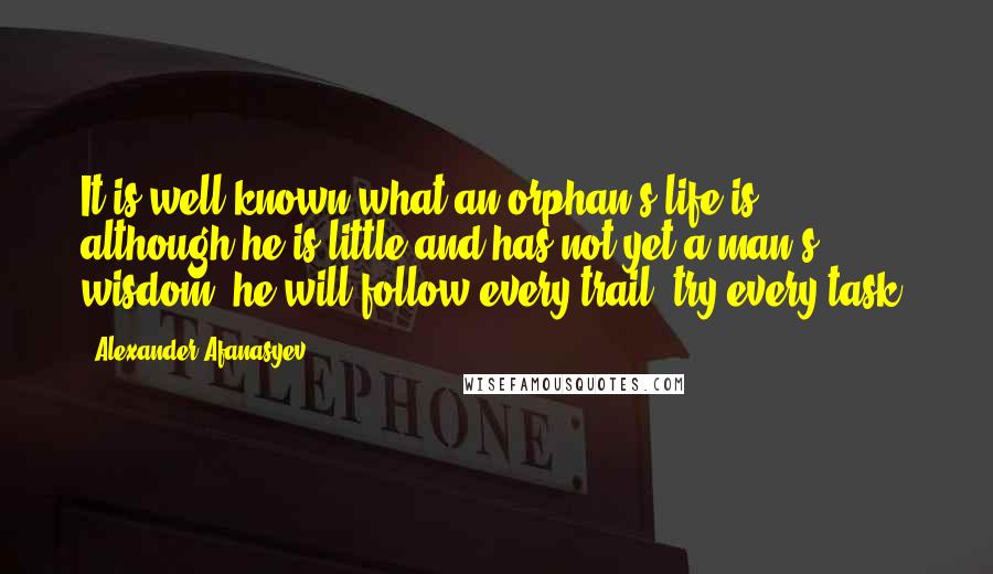 Alexander Afanasyev Quotes: It is well-known what an orphan's life is: although he is little and has not yet a man's wisdom, he will follow every trail, try every task.