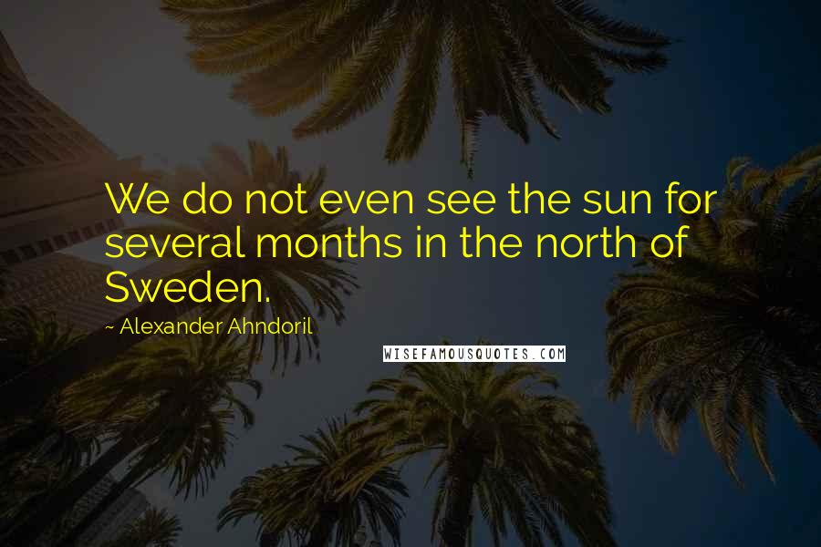 Alexander Ahndoril Quotes: We do not even see the sun for several months in the north of Sweden.