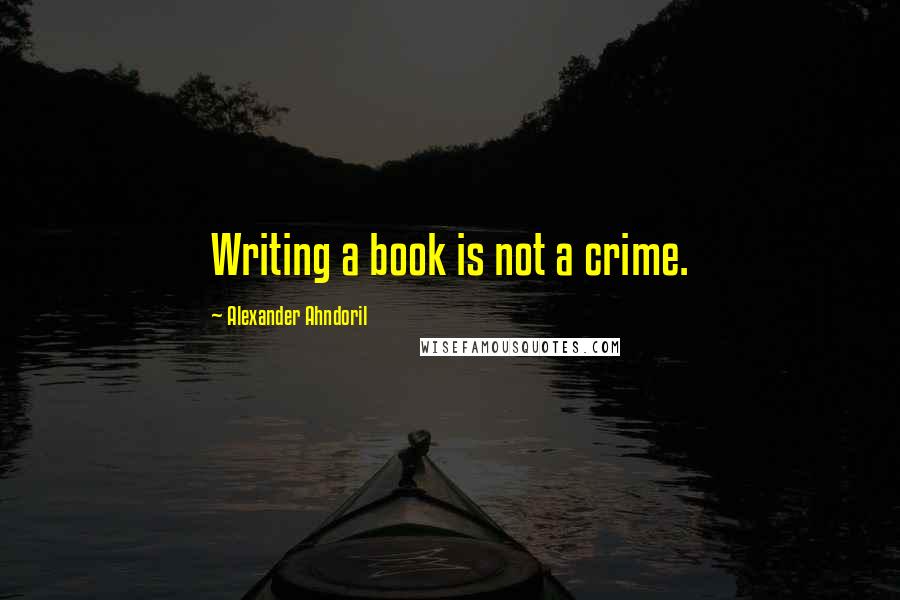 Alexander Ahndoril Quotes: Writing a book is not a crime.