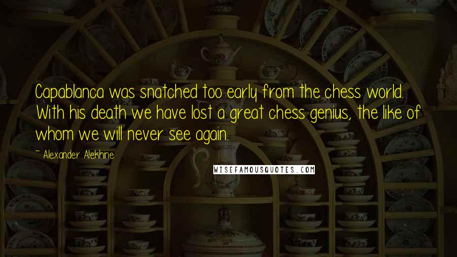 Alexander Alekhine Quotes: Capablanca was snatched too early from the chess world. With his death we have lost a great chess genius, the like of whom we will never see again.