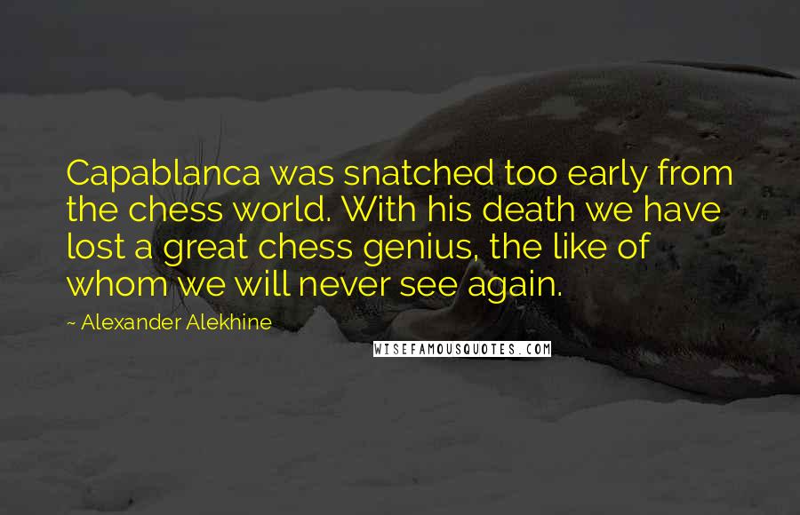 Alexander Alekhine Quotes: Capablanca was snatched too early from the chess world. With his death we have lost a great chess genius, the like of whom we will never see again.