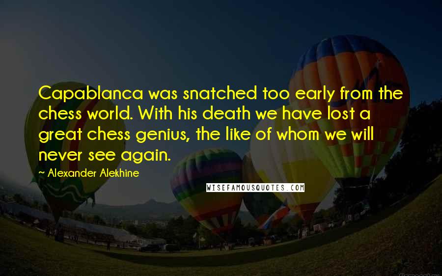 Alexander Alekhine Quotes: Capablanca was snatched too early from the chess world. With his death we have lost a great chess genius, the like of whom we will never see again.