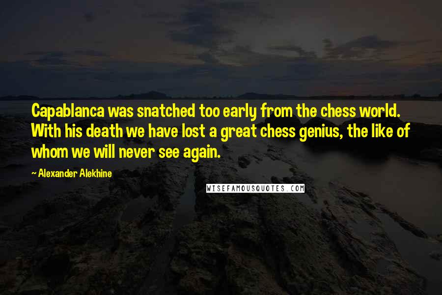 Alexander Alekhine Quotes: Capablanca was snatched too early from the chess world. With his death we have lost a great chess genius, the like of whom we will never see again.