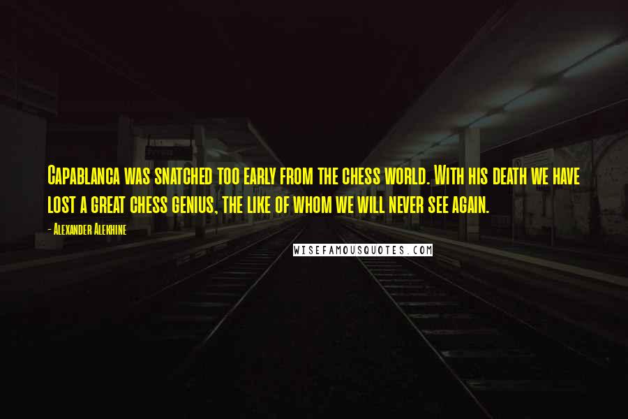 Alexander Alekhine Quotes: Capablanca was snatched too early from the chess world. With his death we have lost a great chess genius, the like of whom we will never see again.