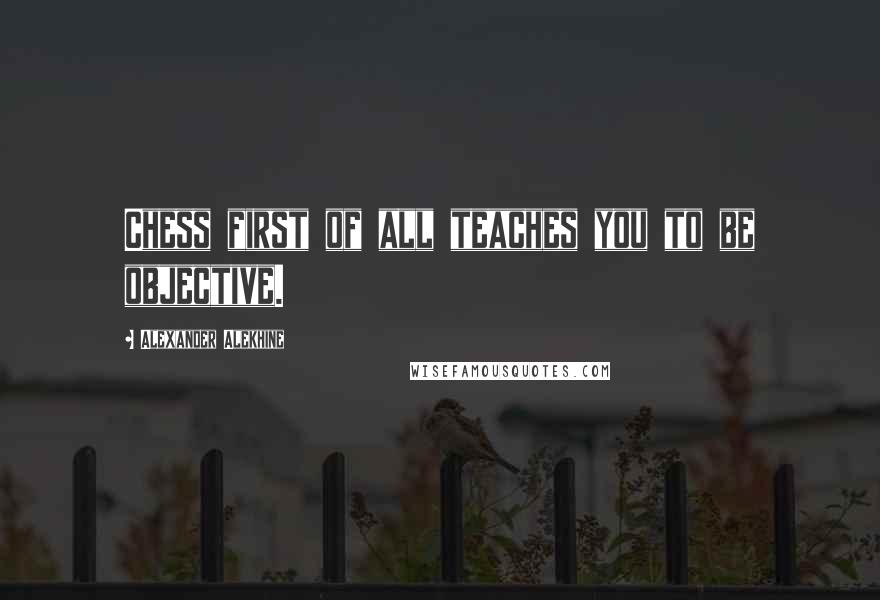 Alexander Alekhine Quotes: Chess first of all teaches you to be objective.