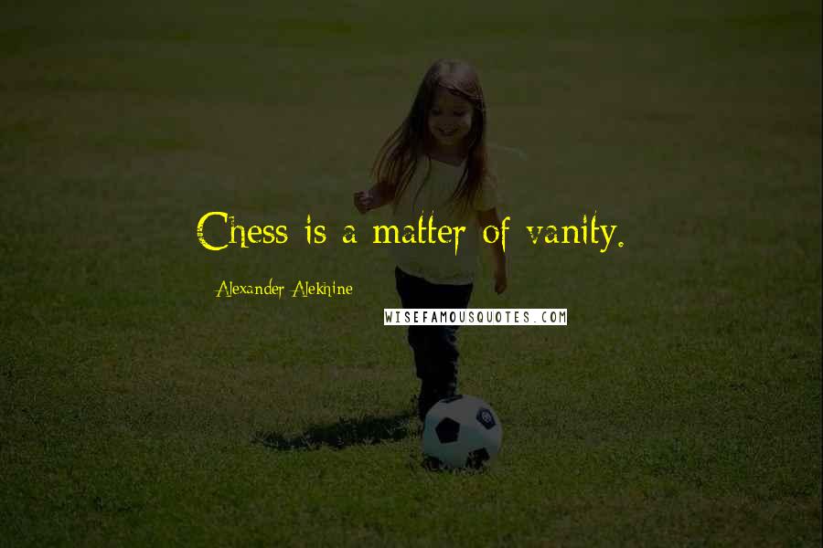 Alexander Alekhine Quotes: Chess is a matter of vanity.