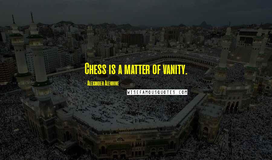 Alexander Alekhine Quotes: Chess is a matter of vanity.