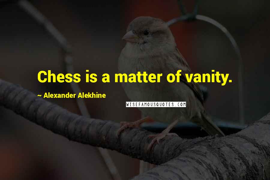 Alexander Alekhine Quotes: Chess is a matter of vanity.