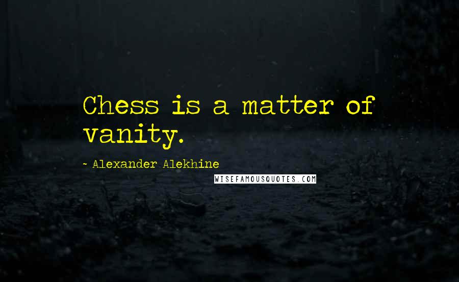 Alexander Alekhine Quotes: Chess is a matter of vanity.