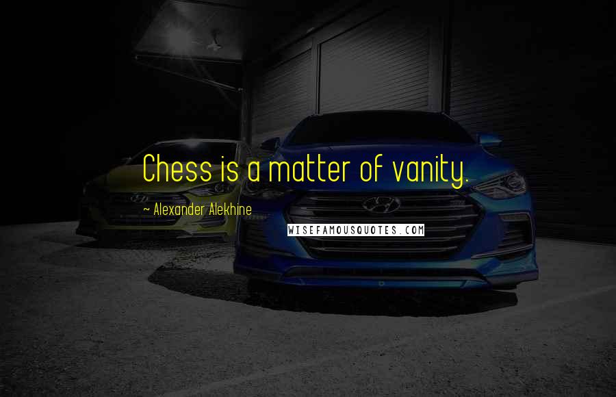 Alexander Alekhine Quotes: Chess is a matter of vanity.