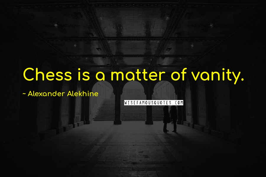 Alexander Alekhine Quotes: Chess is a matter of vanity.