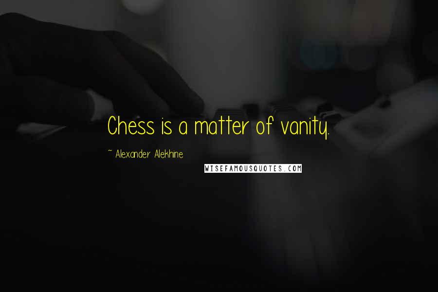 Alexander Alekhine Quotes: Chess is a matter of vanity.