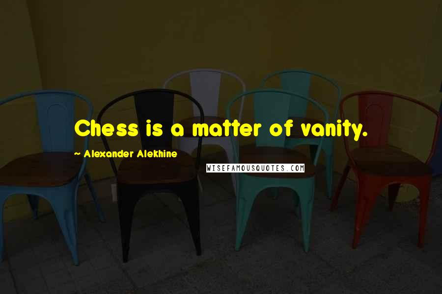 Alexander Alekhine Quotes: Chess is a matter of vanity.