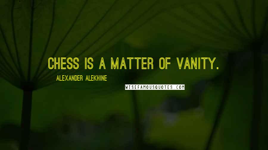 Alexander Alekhine Quotes: Chess is a matter of vanity.