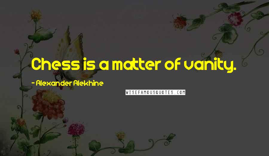 Alexander Alekhine Quotes: Chess is a matter of vanity.