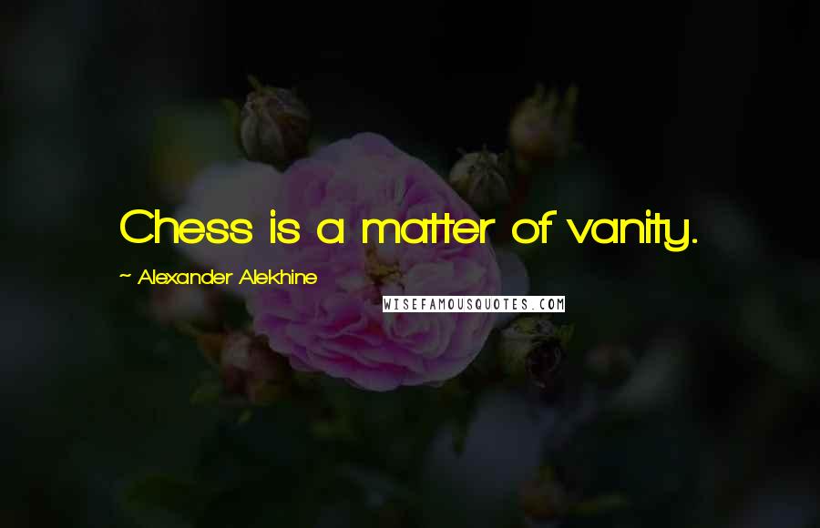 Alexander Alekhine Quotes: Chess is a matter of vanity.