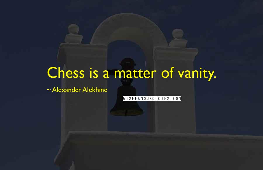 Alexander Alekhine Quotes: Chess is a matter of vanity.